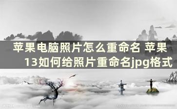 苹果电脑照片怎么重命名 苹果13如何给照片重命名jpg格式